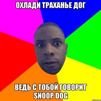 Охлади траханье дог Ведь с тобой говорит Snoop Dog