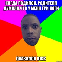 Когда родился, родителя думали,что у меня три ноги оказался dick