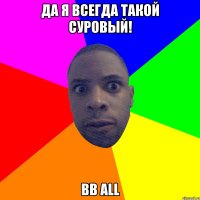 да я всегда такой суровый! bb all