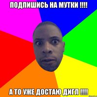 Подпишись на мутки !!!! А то уже достаю Дигл !!!!