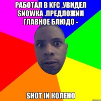 Работал в KFC ,увидел snowка .Предложил главное блюдо - Shot in колено