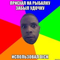 приехал на рыбалку забыл удочку использовал DICK