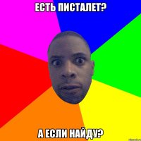 Есть писталет? А если найду?