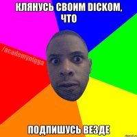 Клянусь своим DICKoм, что Подпишусь везде