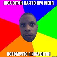 Niga bitch да это про меня потомучто я Niga bitch