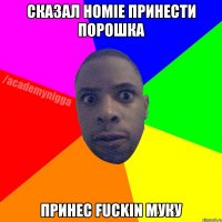 сказал HOMIE принести порошка принес fuckin муку