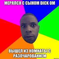 Мерялся с сыном dick ом Вышел из комнаты с разочарованием