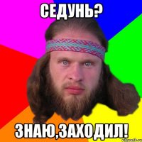 Седунь? Знаю,заходил!