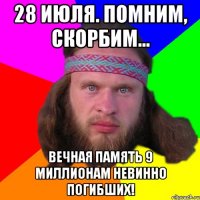 28 июля. Помним, скорбим... Вечная память 9 миллионам невинно погибших!