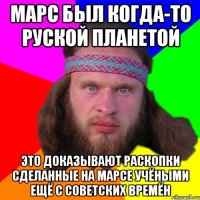 марс был когда-то руской планетой это доказывают раскопки сделанные на марсе учёными ещё с советских времён