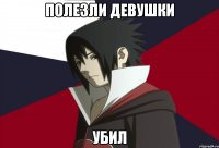 Полезли девушки Убил