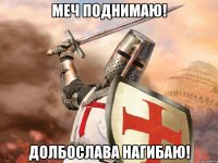 Меч поднимаю! Долбослава нагибаю!