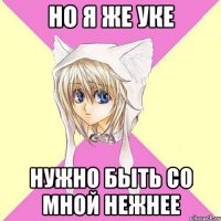но я же уке НУЖНО БЫТЬ СО МНОЙ НЕЖНЕЕ