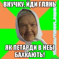 Внучку, йди глянь як петарди в небі бахкають!