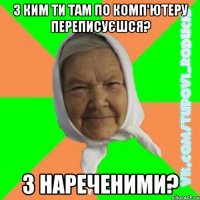 з ким ти там по комп'ютеру переписуєшся? з нареченими?