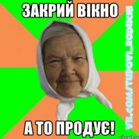 закрий вікно а то продує!