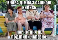 Вчора Дімка з Сашкою бились наркотики не поділили,напевно.