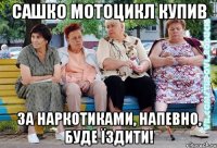 Сашко мотоцикл купив за наркотиками, напевно, буде їздити!