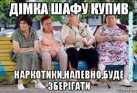 Дімка шафу купив наркотики,напевно,буде зберігати