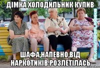 дімка холодильник купив шафа,напевно,від наркотиків розлетілась