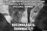 [15:51:38] Anastasiya Sukhotckaya: Сегодня исполнилось 18 лет дебютному синглу Spice Girls "Wannabe". Восемнадцать, понимаете?!