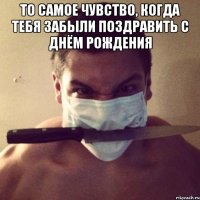 То самое чувство, когда тебя забыли поздравить с Днём рождения 