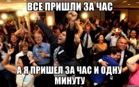 все пришли за час а я пришел за час и одну минуту