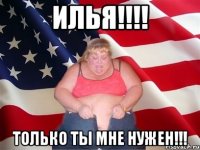 Илья!!!! Только ты мне нужен!!!