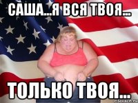 Саша...я вся твоя... Только твоя...