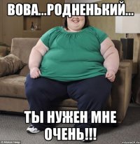 Вова...родненький... Ты нужен мне очень!!!