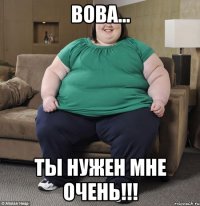 Вова... Ты нужен мне очень!!!