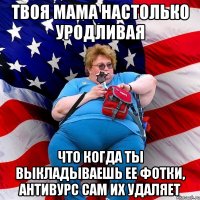 Твоя мама настолько уродливая что когда ты выкладываешь ее фотки, антивурс сам их удаляет