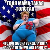 Твоя мама такая толстая что когда она увидела кита начала петь "We are family"!