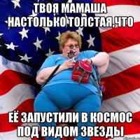 Твоя мамаша настолько толстая,что её запустили в космос под видом звезды