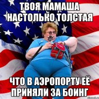 Твоя мамаша настолько толстая что в аэропорту её приняли за боинг