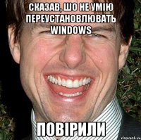 Сказав, шо не умію переустановлювать Windows Повірили