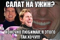 салат на ужин? конечно любимая, я этого так хочу!!!