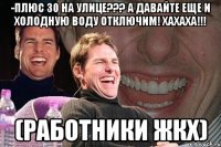 -Плюс 30 на улице??? А давайте еще и холодную воду отключим! хахаха!!! (Работники ЖКХ)