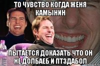 То чувство когда Женя Камынин Пытается доказать что он не долбаеб и птздабол