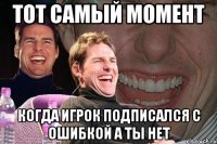 тот самый момент когда игрок подписался с ошибкой а ты нет