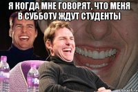 Я когда мне говорят, что меня в субботу ждут студенты 