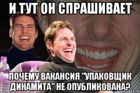 И тут он спрашивает почему вакансия "упаковщик динамита" не опубликована?