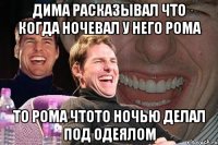 Дима расказывал что когда ночевал у него рома то рома чтото ночью делал под одеялом