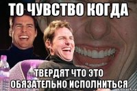 то чувство когда твердят что это обязательно исполниться