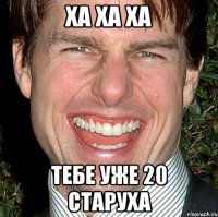 ХА ХА ХА ТЕБЕ УЖЕ 20 СТАРУХА