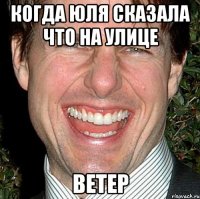 Когда Юля сказала что на улице Ветер