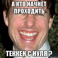 а кто начнет проходить ТЕККЕН с нуля ?