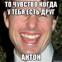 То Чувство когда у тебя есть друг Антон