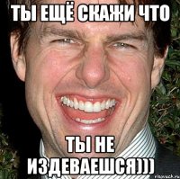 Ты ещё скажи что ты не издеваешся)))