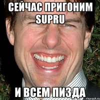 Сейчас пригоним Supru И всем пизда